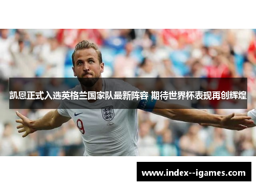 凯恩正式入选英格兰国家队最新阵容 期待世界杯表现再创辉煌 凯恩正式入选英格兰国家队最新阵容 期待世界杯表现再创辉煌