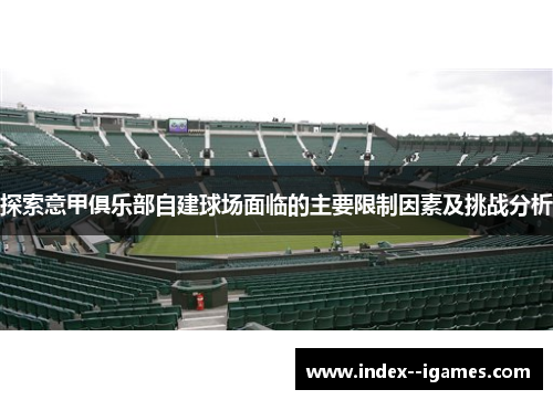 探索意甲俱乐部自建球场面临的主要限制因素及挑战分析 探索意甲俱乐部自建球场面临的主要限制因素及挑战分析