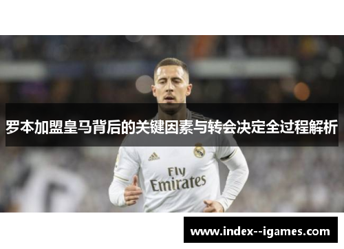 罗本加盟皇马背后的关键因素与转会决定全过程解析
