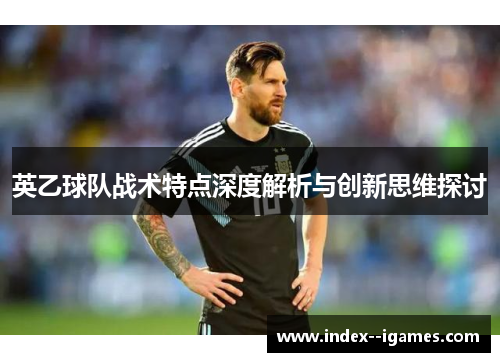 英乙球队战术特点深度解析与创新思维探讨 英乙球队战术特点深度解析与创新思维探讨