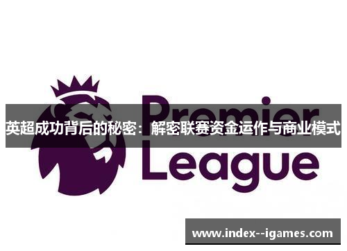 英超成功背后的秘密:解密联赛资金运作与商业模式 英超成功背后的秘密:解密联赛资金运作与商业模式