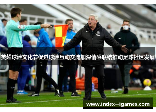 英超球迷文化节促进球迷互动交流加深情感联结推动足球社区发展 英超球迷文化节促进球迷互动交流加深情感联结推动足球社区发展