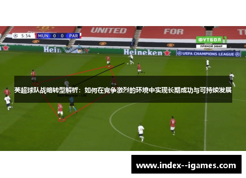 英超球队战略转型解析:如何在竞争激烈的环境中实现长期成功与可持续发展 英超球队战略转型解析:如何在竞争激烈的环境中实现长期成功与可持续发展