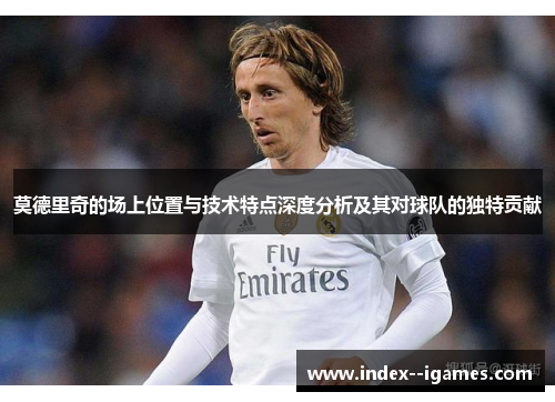 莫德里奇的场上位置与技术特点深度分析及其对球队的独特贡献 莫德里奇的场上位置与技术特点深度分析及其对球队的独特贡献