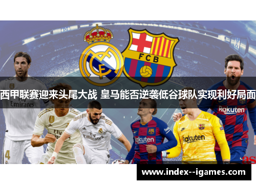 西甲联赛迎来头尾大战 皇马能否逆袭低谷球队实现利好局面 西甲联赛迎来头尾大战 皇马能否逆袭低谷球队实现利好局面