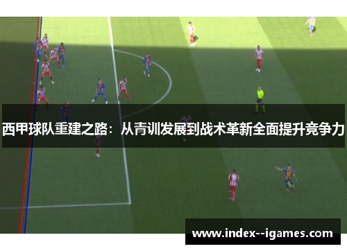 西甲球队重建之路：从青训发展到战术革新全面提升竞争力