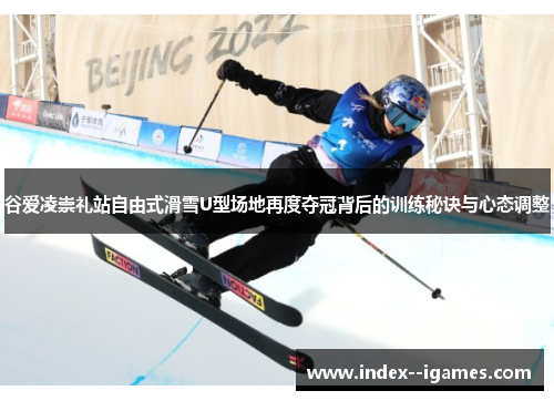 谷爱凌崇礼站自由式滑雪U型场地再度夺冠背后的训练秘诀与心态调整