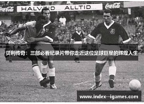 贝利传奇：三部必看纪录片带你走近这位足球巨星的辉煌人生