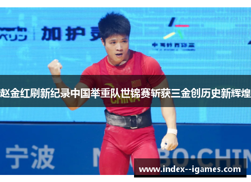赵金红刷新纪录中国举重队世锦赛斩获三金创历史新辉煌