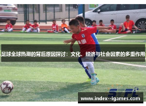 足球全球热潮的背后原因探讨:文化、经济与社会因素的多重作用 足球全球热潮的背后原因探讨:文化、经济与社会因素的多重作用