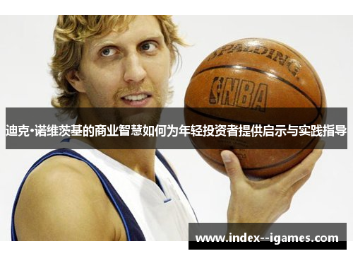 迪克·诺维茨基的商业智慧如何为年轻投资者提供启示与实践指导 迪克·诺维茨基的商业智慧如何为年轻投资者提供启示与实践指导