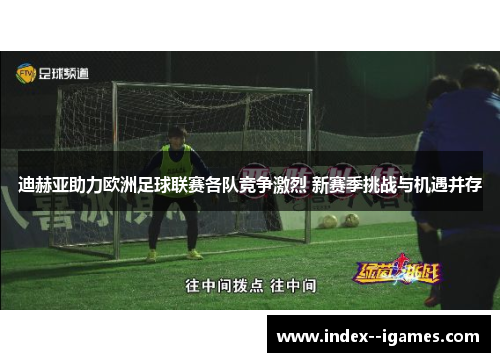 迪赫亚助力欧洲足球联赛各队竞争激烈 新赛季挑战与机遇并存 迪赫亚助力欧洲足球联赛各队竞争激烈 新赛季挑战与机遇并存