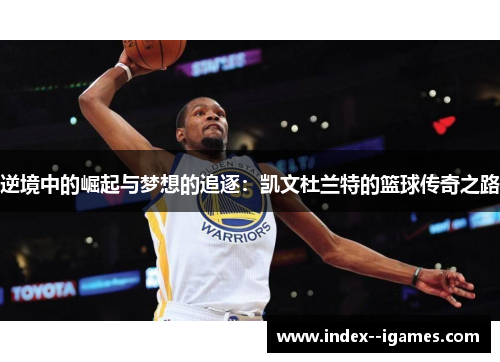 逆境中的崛起与梦想的追逐:凯文杜兰特的篮球传奇之路 逆境中的崛起与梦想的追逐:凯文杜兰特的篮球传奇之路