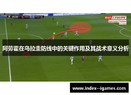 阿劳霍在乌拉圭防线中的关键作用及其战术意义分析 阿劳霍在乌拉圭防线中的关键作用及其战术意义分析
