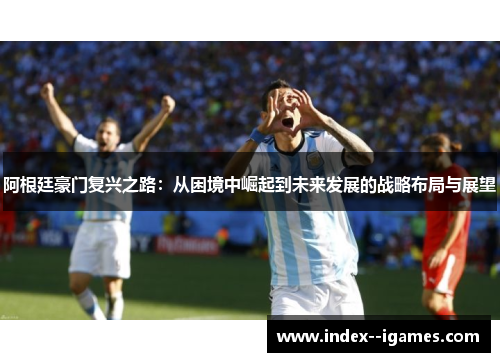 阿根廷豪门复兴之路：从困境中崛起到未来发展的战略布局与展望