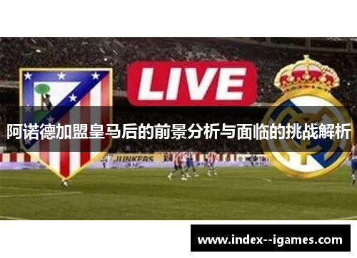 阿诺德加盟皇马后的前景分析与面临的挑战解析