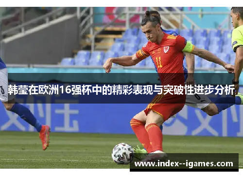 韩莹在欧洲16强杯中的精彩表现与突破性进步分析 韩莹在欧洲16强杯中的精彩表现与突破性进步分析