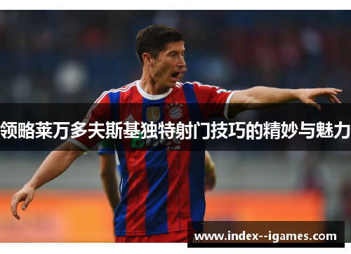 领略莱万多夫斯基独特射门技巧的精妙与魅力 领略莱万多夫斯基独特射门技巧的精妙与魅力