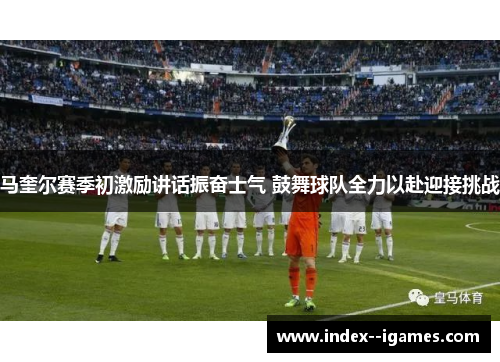 马奎尔赛季初激励讲话振奋士气 鼓舞球队全力以赴迎接挑战
