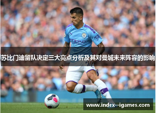 苏比门迪留队决定三大亮点分析及其对曼城未来阵容的影响
