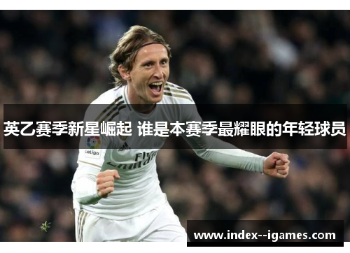 英乙赛季新星崛起 谁是本赛季最耀眼的年轻球员