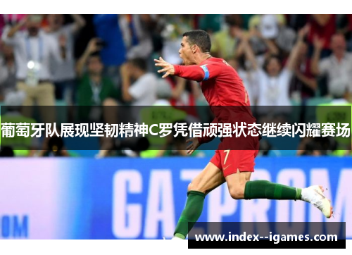 葡萄牙队展现坚韧精神C罗凭借顽强状态继续闪耀赛场 葡萄牙队展现坚韧精神C罗凭借顽强状态继续闪耀赛场