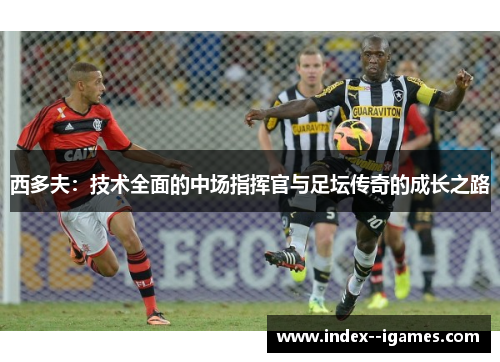西多夫：技术全面的中场指挥官与足坛传奇的成长之路