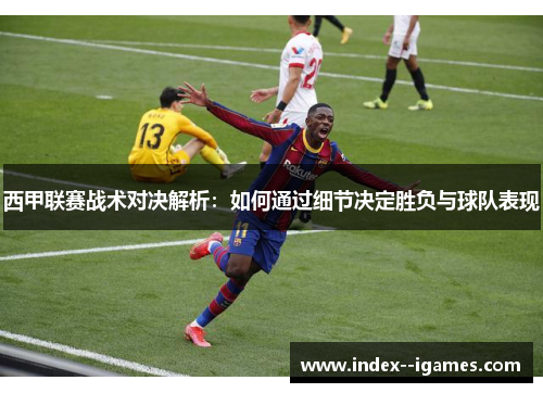 西甲联赛战术对决解析:如何通过细节决定胜负与球队表现 西甲联赛战术对决解析:如何通过细节决定胜负与球队表现