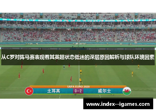 从C罗对阵马赛表现看其英超状态低迷的深层原因解析与球队环境因素 从C罗对阵马赛表现看其英超状态低迷的深层原因解析与球队环境因素