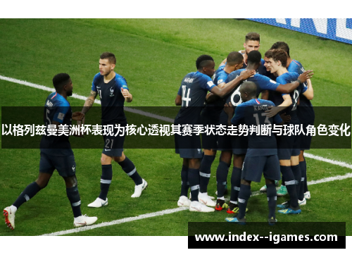以格列兹曼美洲杯表现为核心透视其赛季状态走势判断与球队角色变化