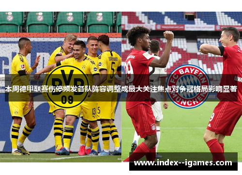 本周德甲联赛伤停频发各队阵容调整成最大关注焦点对争冠格局影响显著 本周德甲联赛伤停频发各队阵容调整成最大关注焦点对争冠格局影响显著