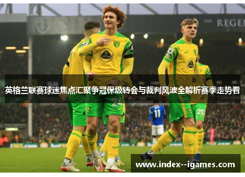 英格兰联赛球迷焦点汇聚争冠保级转会与裁判风波全解析赛季走势看 英格兰联赛球迷焦点汇聚争冠保级转会与裁判风波全解析赛季走势看