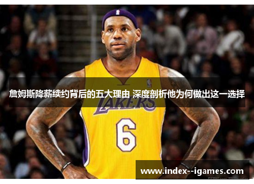 詹姆斯降薪续约背后的五大理由 深度剖析他为何做出这一选择 詹姆斯降薪续约背后的五大理由 深度剖析他为何做出这一选择