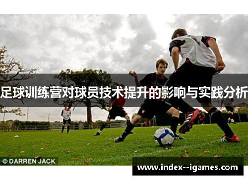 足球训练营对球员技术提升的影响与实践分析 足球训练营对球员技术提升的影响与实践分析