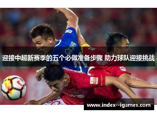 迎接中超新赛季的五个必做准备步骤 助力球队迎接挑战 迎接中超新赛季的五个必做准备步骤 助力球队迎接挑战