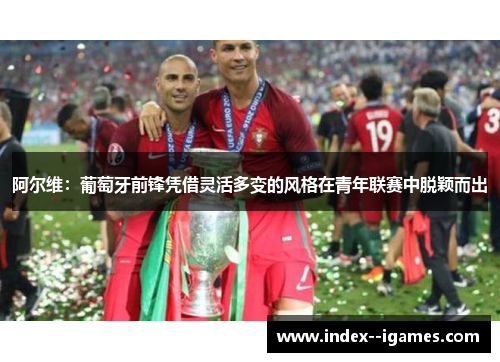 阿尔维:葡萄牙前锋凭借灵活多变的风格在青年联赛中脱颖而出 阿尔维:葡萄牙前锋凭借灵活多变的风格在青年联赛中脱颖而出