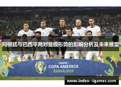 阿根廷与巴西平局对晋级形势的影响分析及未来展望 阿根廷与巴西平局对晋级形势的影响分析及未来展望