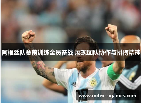 阿根廷队赛前训练全员奋战 展现团队协作与拼搏精神