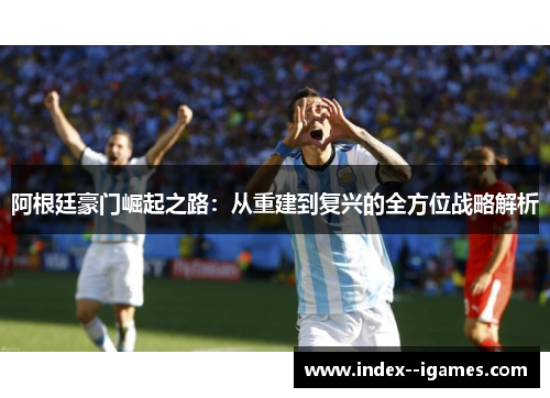 阿根廷豪门崛起之路：从重建到复兴的全方位战略解析