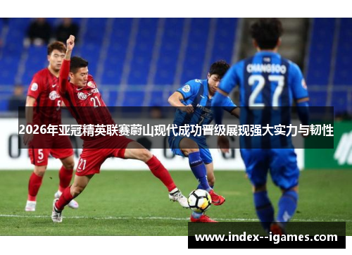 2026年亚冠精英联赛蔚山现代成功晋级展现强大实力与韧性 2026年亚冠精英联赛蔚山现代成功晋级展现强大实力与韧性
