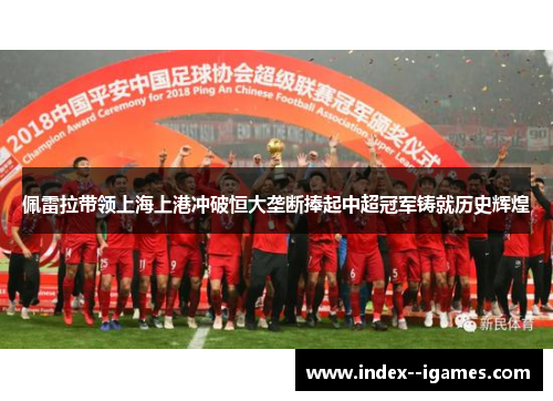 佩雷拉带领上海上港冲破恒大垄断捧起中超冠军铸就历史辉煌 佩雷拉带领上海上港冲破恒大垄断捧起中超冠军铸就历史辉煌