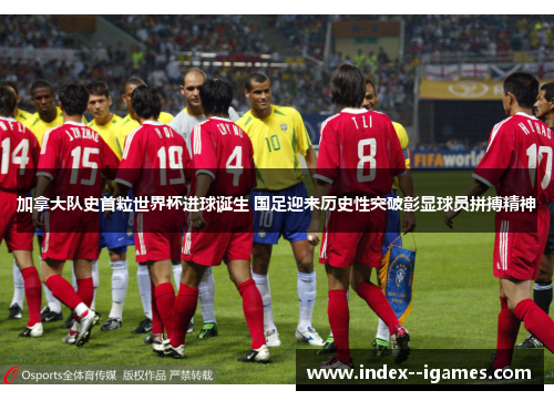 加拿大队史首粒世界杯进球诞生 国足迎来历史性突破彰显球员拼搏精神 加拿大队史首粒世界杯进球诞生 国足迎来历史性突破彰显球员拼搏精神