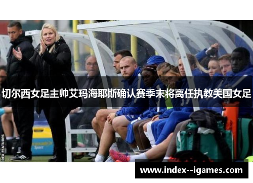 切尔西女足主帅艾玛海耶斯确认赛季末将离任执教美国女足 切尔西女足主帅艾玛海耶斯确认赛季末将离任执教美国女足