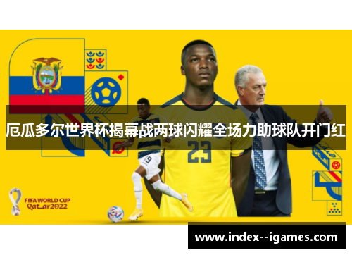 厄瓜多尔世界杯揭幕战两球闪耀全场力助球队开门红 厄瓜多尔世界杯揭幕战两球闪耀全场力助球队开门红