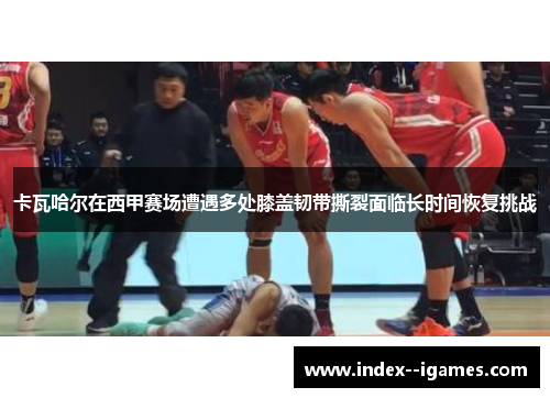 卡瓦哈尔在西甲赛场遭遇多处膝盖韧带撕裂面临长时间恢复挑战