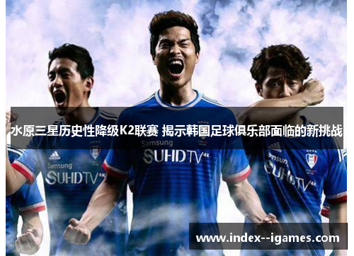 水原三星历史性降级K2联赛 揭示韩国足球俱乐部面临的新挑战