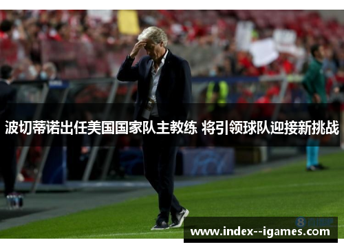 波切蒂诺出任美国国家队主教练 将引领球队迎接新挑战
