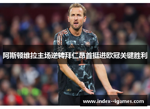 阿斯顿维拉主场逆转拜仁昂首挺进欧冠关键胜利 阿斯顿维拉主场逆转拜仁昂首挺进欧冠关键胜利