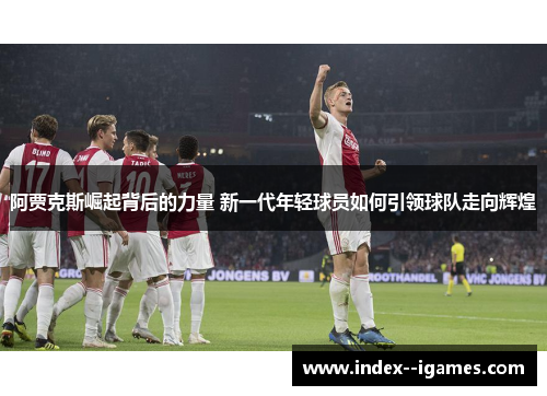 阿贾克斯崛起背后的力量 新一代年轻球员如何引领球队走向辉煌