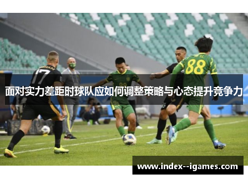 面对实力差距时球队应如何调整策略与心态提升竞争力